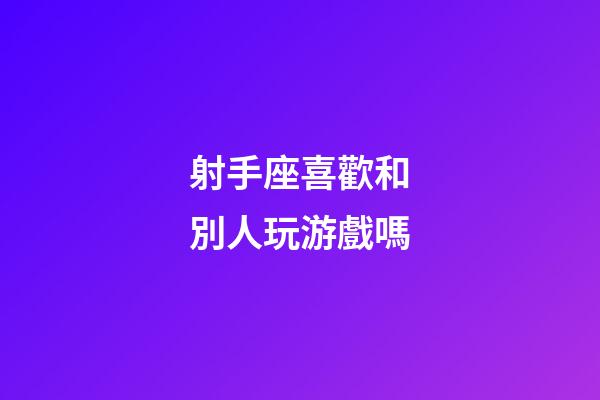 射手座喜歡和別人玩游戲嗎-第1張-星座運勢-玄機派
