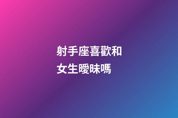 射手座喜歡和女生曖昧嗎-第1張-星座運勢-玄機派