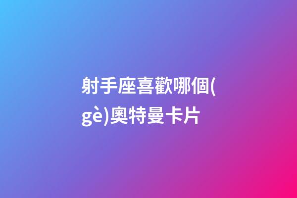射手座喜歡哪個(gè)奧特曼卡片-第1張-星座運(yùn)勢(shì)-玄機(jī)派