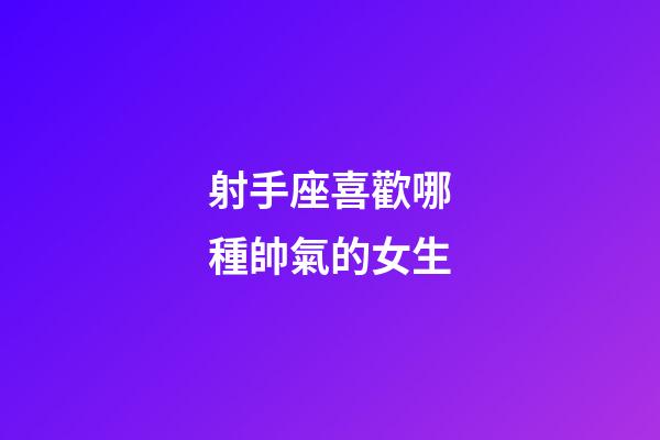 射手座喜歡哪種帥氣的女生-第1張-星座運(yùn)勢(shì)-玄機(jī)派
