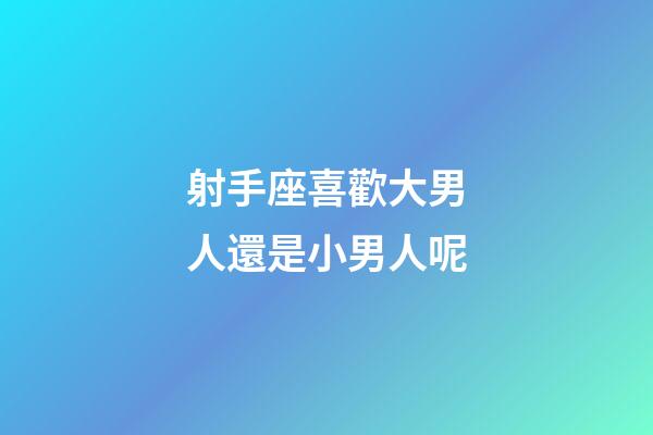 射手座喜歡大男人還是小男人呢-第1張-星座運勢-玄機派