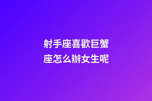 射手座喜歡巨蟹座怎么辦女生呢-第1張-星座運勢-玄機派