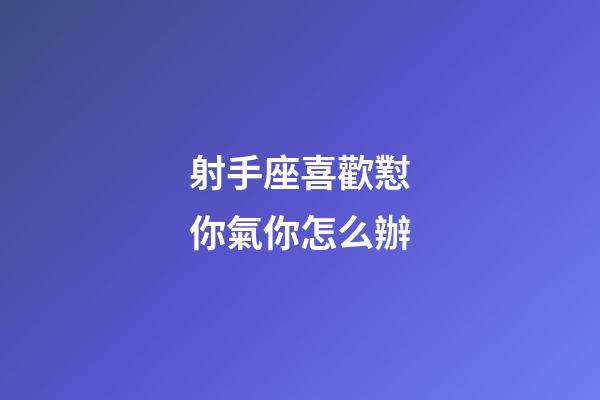 射手座喜歡懟你氣你怎么辦-第1張-星座運勢-玄機派
