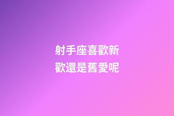 射手座喜歡新歡還是舊愛呢-第1張-星座運勢-玄機派