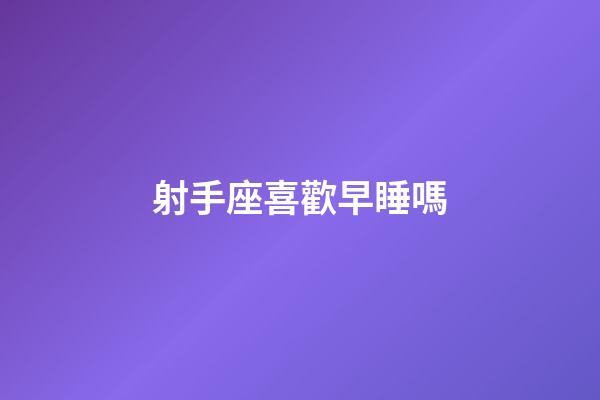 射手座喜歡早睡嗎-第1張-星座運勢-玄機派