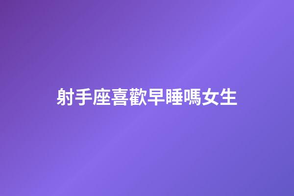 射手座喜歡早睡嗎女生-第1張-星座運勢-玄機派