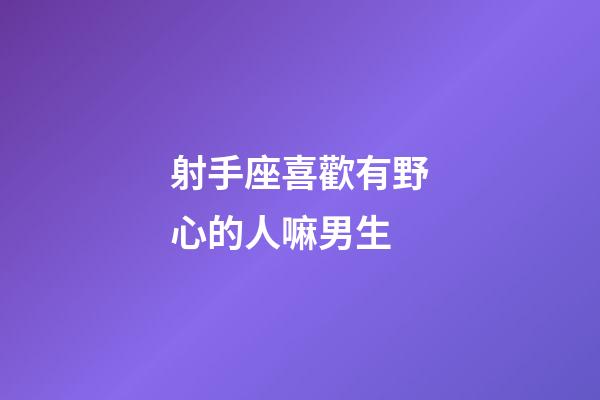 射手座喜歡有野心的人嘛男生-第1張-星座運勢-玄機派
