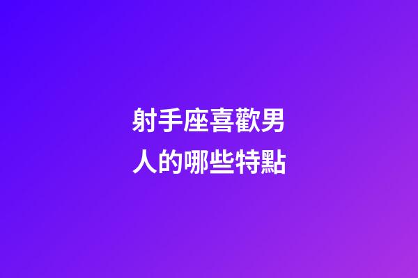 射手座喜歡男人的哪些特點-第1張-星座運勢-玄機派