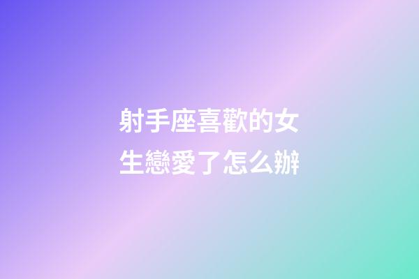 射手座喜歡的女生戀愛了怎么辦-第1張-星座運勢-玄機派