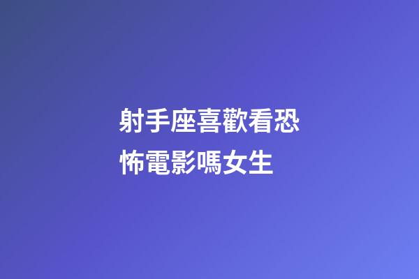 射手座喜歡看恐怖電影嗎女生
