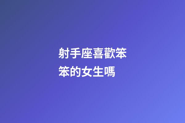 射手座喜歡笨笨的女生嗎-第1張-星座運(yùn)勢(shì)-玄機(jī)派