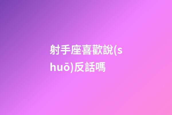 射手座喜歡說(shuō)反話嗎