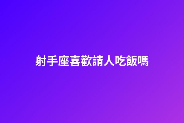 射手座喜歡請人吃飯嗎-第1張-星座運勢-玄機派