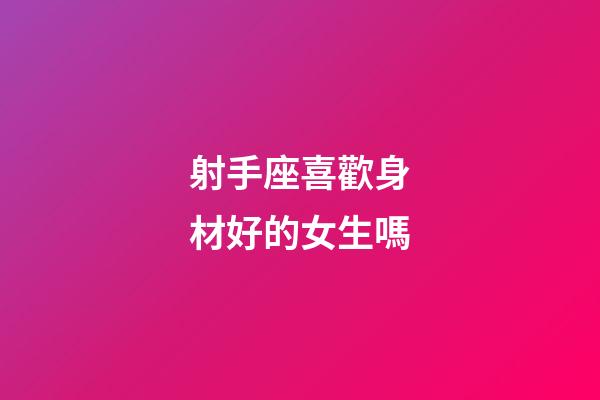 射手座喜歡身材好的女生嗎-第1張-星座運勢-玄機派