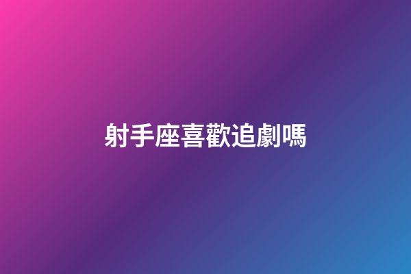 射手座喜歡追劇嗎-第1張-星座運勢-玄機派