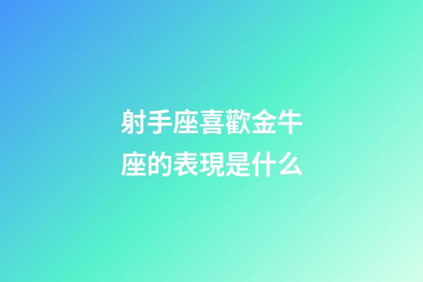 射手座喜歡金牛座的表現是什么-第1張-星座運勢-玄機派