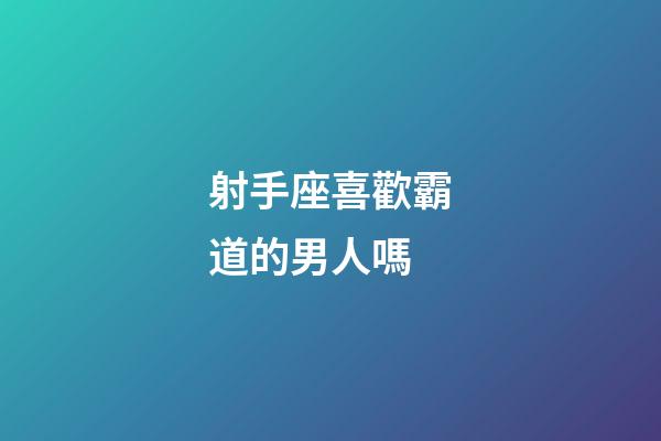 射手座喜歡霸道的男人嗎-第1張-星座運(yùn)勢-玄機(jī)派