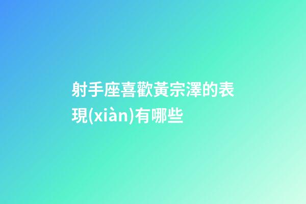 射手座喜歡黃宗澤的表現(xiàn)有哪些-第1張-星座運(yùn)勢(shì)-玄機(jī)派