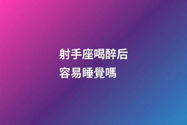 射手座喝醉后容易睡覺嗎-第1張-星座運勢-玄機派