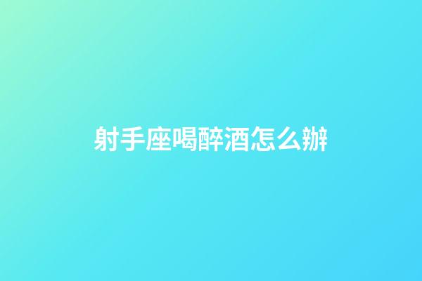 射手座喝醉酒怎么辦-第1張-星座運勢-玄機派