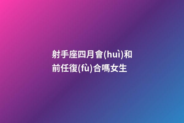 射手座四月會(huì)和前任復(fù)合嗎女生-第1張-星座運(yùn)勢(shì)-玄機(jī)派
