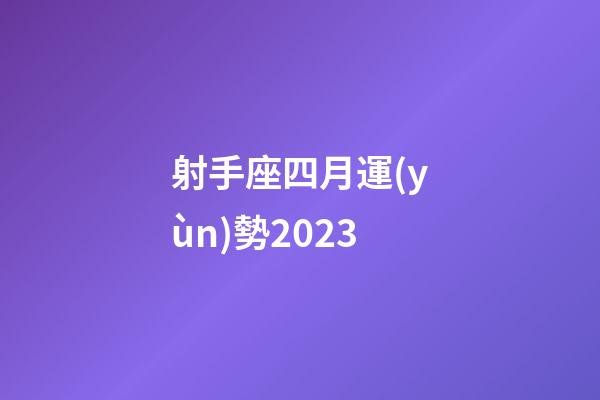 射手座四月運(yùn)勢2023-第1張-星座運(yùn)勢-玄機(jī)派