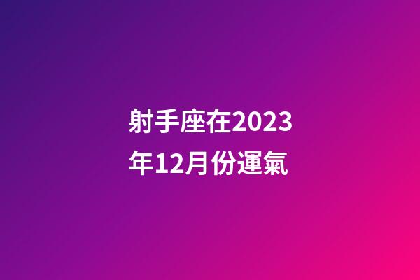 射手座在2023年12月份運氣-第1張-星座運勢-玄機派