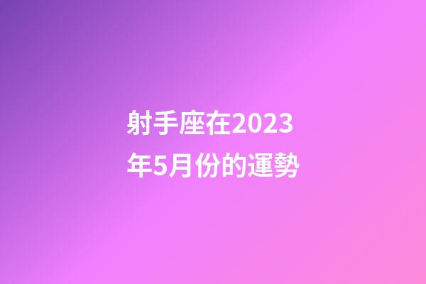 射手座在2023年5月份的運勢-第1張-星座運勢-玄機派