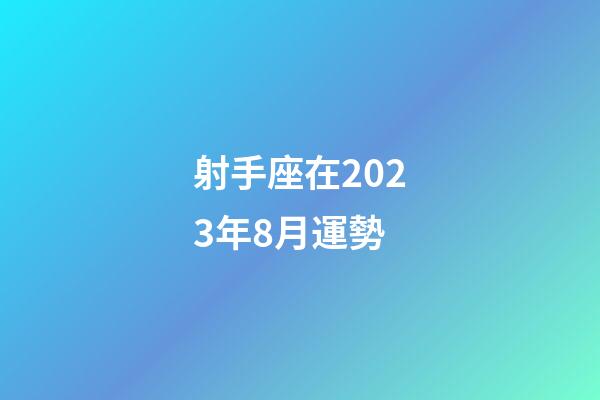 射手座在2023年8月運勢-第1張-星座運勢-玄機派