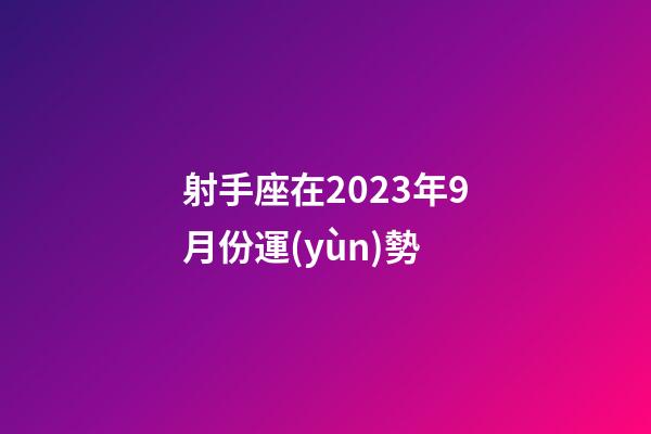 射手座在2023年9月份運(yùn)勢-第1張-星座運(yùn)勢-玄機(jī)派