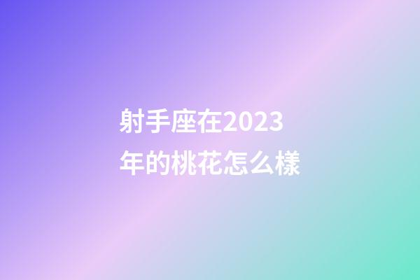射手座在2023年的桃花怎么樣-第1張-星座運勢-玄機派