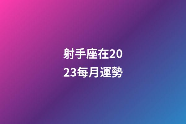 射手座在2023每月運勢-第1張-星座運勢-玄機派