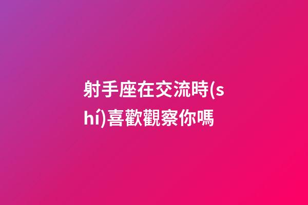 射手座在交流時(shí)喜歡觀察你嗎-第1張-星座運(yùn)勢(shì)-玄機(jī)派
