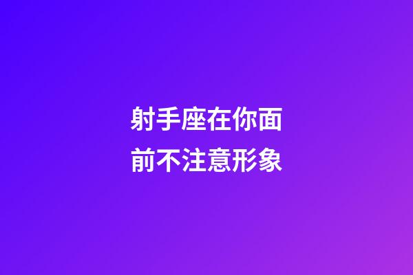 射手座在你面前不注意形象-第1張-星座運勢-玄機派