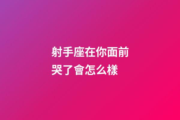 射手座在你面前哭了會怎么樣-第1張-星座運勢-玄機派