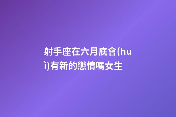 射手座在六月底會(huì)有新的戀情嗎女生-第1張-星座運(yùn)勢(shì)-玄機(jī)派