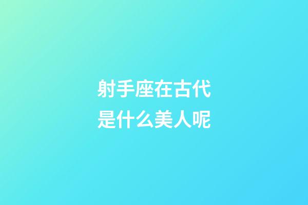 射手座在古代是什么美人呢-第1張-星座運勢-玄機派
