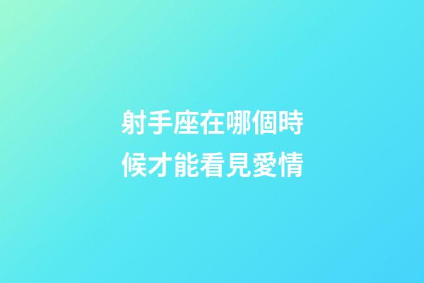 射手座在哪個時候才能看見愛情-第1張-星座運勢-玄機派
