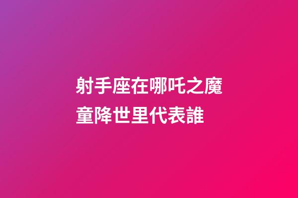 射手座在哪吒之魔童降世里代表誰-第1張-星座運勢-玄機派
