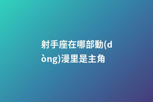 射手座在哪部動(dòng)漫里是主角-第1張-星座運(yùn)勢(shì)-玄機(jī)派