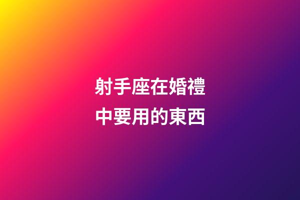 射手座在婚禮中要用的東西-第1張-星座運勢-玄機派