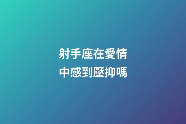 射手座在愛情中感到壓抑嗎-第1張-星座運勢-玄機派