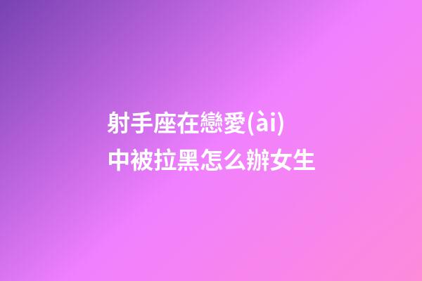 射手座在戀愛(ài)中被拉黑怎么辦女生-第1張-星座運(yùn)勢(shì)-玄機(jī)派