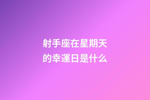 射手座在星期天的幸運日是什么-第1張-星座運勢-玄機派