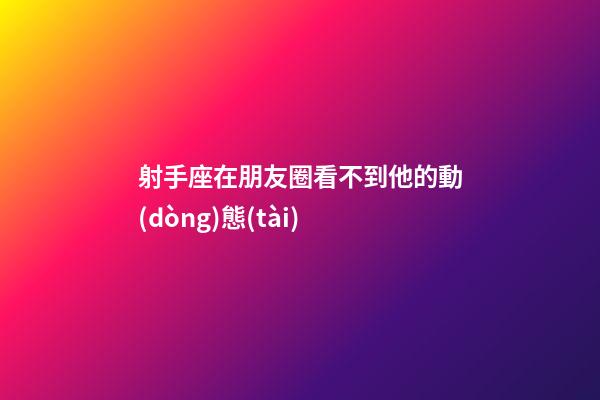 射手座在朋友圈看不到他的動(dòng)態(tài)-第1張-星座運(yùn)勢-玄機(jī)派