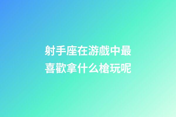 射手座在游戲中最喜歡拿什么槍玩呢-第1張-星座運勢-玄機派