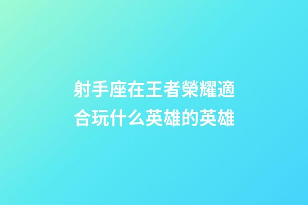 射手座在王者榮耀適合玩什么英雄的英雄-第1張-星座運勢-玄機派