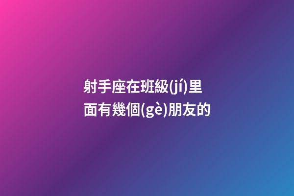 射手座在班級(jí)里面有幾個(gè)朋友的