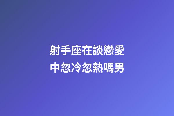 射手座在談戀愛中忽冷忽熱嗎男-第1張-星座運勢-玄機派