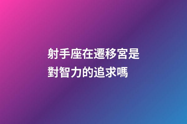 射手座在遷移宮是對智力的追求嗎-第1張-星座運勢-玄機派